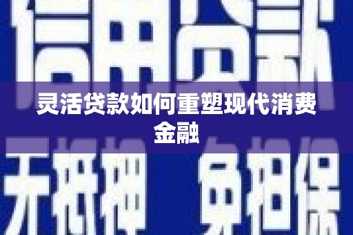 梁平灵活贷款如何重塑现代消费金融