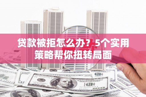 衡阳贷款被拒怎么办？5个实用策略帮你扭转局面