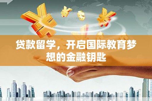 抚远贷款留学，开启国际教育梦想的金融钥匙