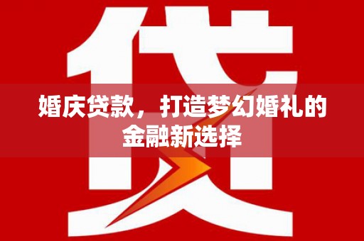 巩义婚庆贷款，打造梦幻婚礼的金融新选择