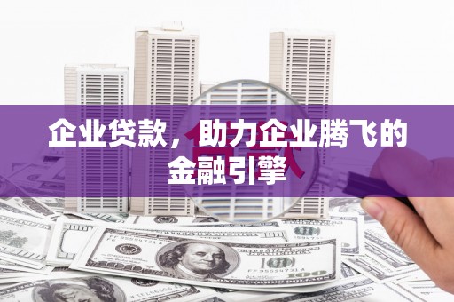 六枝企业贷款，助力企业腾飞的金融引擎