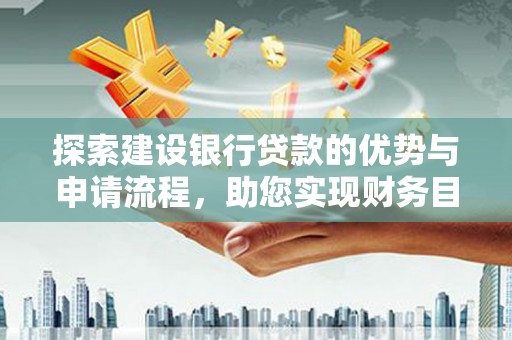 龙文探索建设银行贷款的优势与申请流程，助您实现财务目标