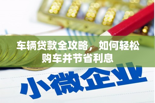 光明新区车辆贷款全攻略，如何轻松购车并节省利息