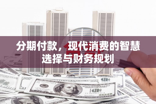 洋县分期付款，现代消费的智慧选择与财务规划