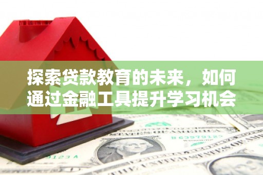 喀什探索贷款教育的未来，如何通过金融工具提升学习机会