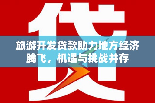 王益旅游开发贷款助力地方经济腾飞，机遇与挑战并存