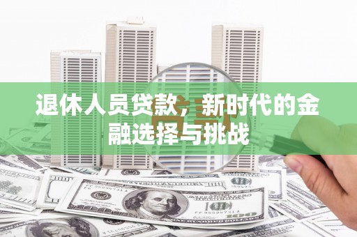新园退休人员贷款，新时代的金融选择与挑战