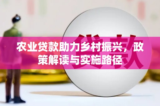 怀化农业贷款助力乡村振兴，政策解读与实施路径