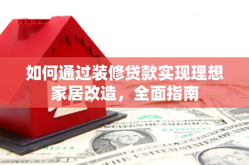 务川如何通过装修贷款实现理想家居改造，全面指南