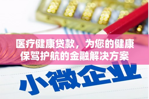 安南医疗健康贷款，为您的健康保驾护航的金融解决方案