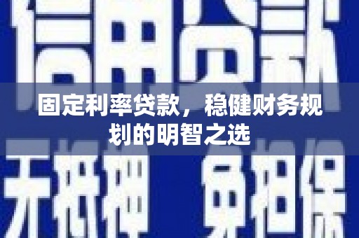 弋阳固定利率贷款，稳健财务规划的明智之选