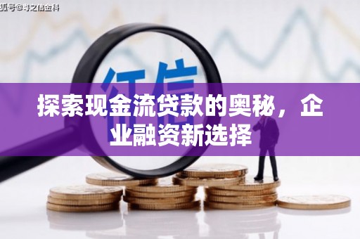 光明新区探索现金流贷款的奥秘，企业融资新选择