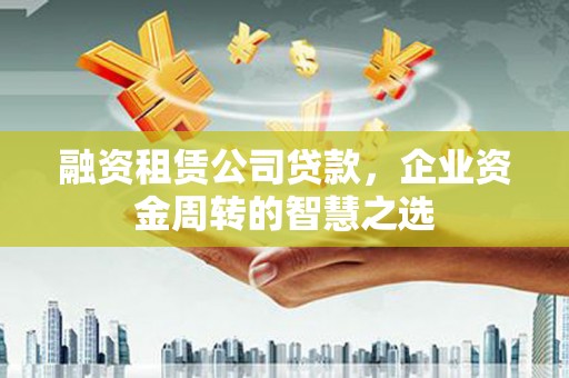 江东融资租赁公司贷款，企业资金周转的智慧之选