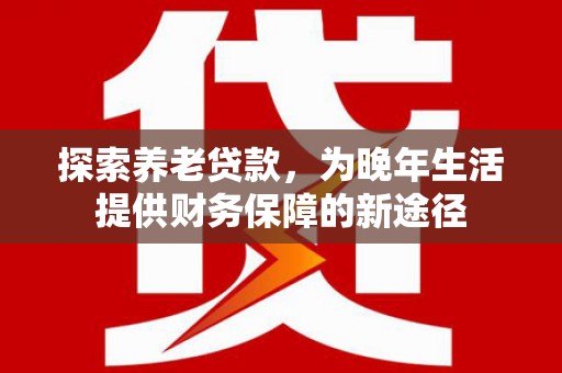 山海关探索养老贷款，为晚年生活提供财务保障的新途径