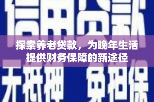 鹤庆探索养老贷款，为晚年生活提供财务保障的新途径