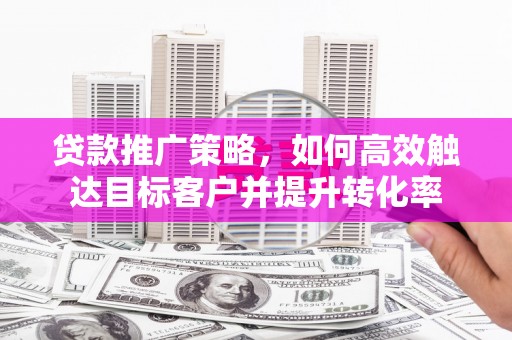 德保贷款推广策略，如何高效触达目标客户并提升转化率