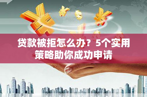 临海贷款被拒怎么办？5个实用策略助你成功申请