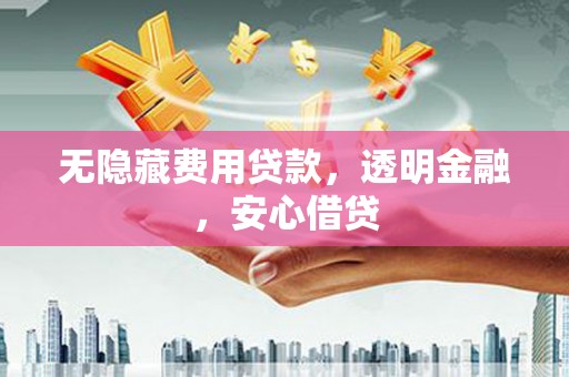越城无隐藏费用贷款，透明金融，安心借贷