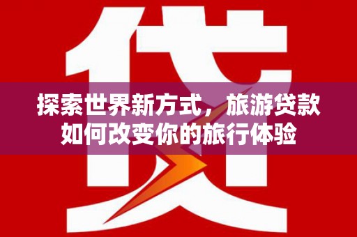 五营探索世界新方式，旅游贷款如何改变你的旅行体验