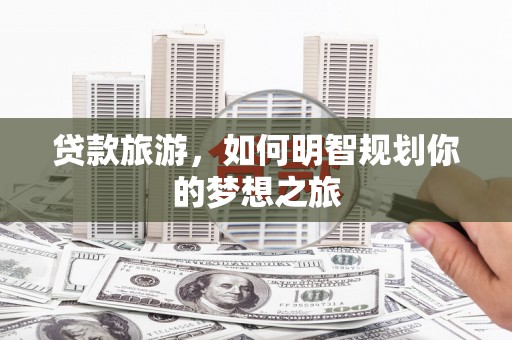 和县贷款旅游，如何明智规划你的梦想之旅