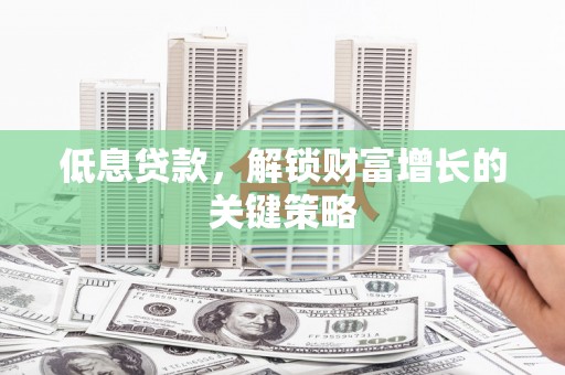 石家庄低息贷款，解锁财富增长的关键策略