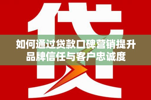 白云鄂博矿区如何通过贷款口碑营销提升品牌信任与客户忠诚度