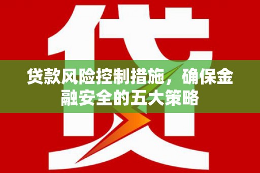 北斗贷款风险控制措施，确保金融安全的五大策略