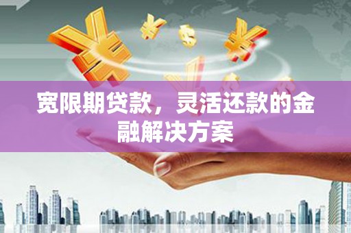 全椒宽限期贷款，灵活还款的金融解决方案