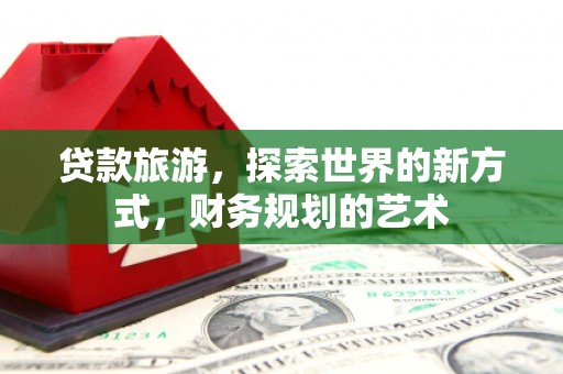 灵璧贷款旅游，探索世界的新方式，财务规划的艺术