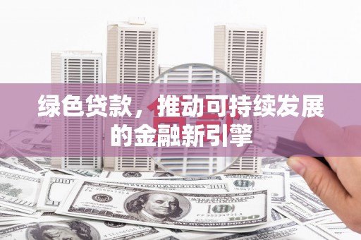 吐鲁番绿色贷款，推动可持续发展的金融新引擎