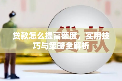 怀安贷款怎么提高额度，实用技巧与策略全解析