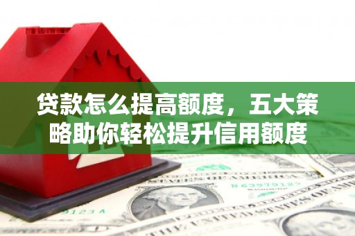 偏关贷款怎么提高额度，五大策略助你轻松提升信用额度