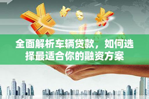 宝兴全面解析车辆贷款，如何选择最适合你的融资方案