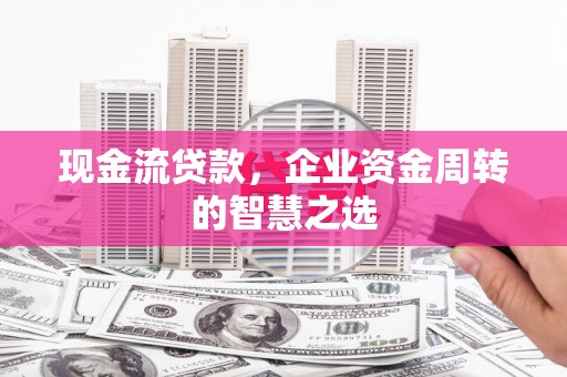 民权现金流贷款，企业资金周转的智慧之选