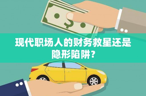 四湖现代职场人的财务救星还是隐形陷阱？