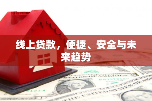 德安线上贷款，便捷、安全与未来趋势