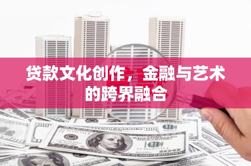 隆回贷款文化创作，金融与艺术的跨界融合